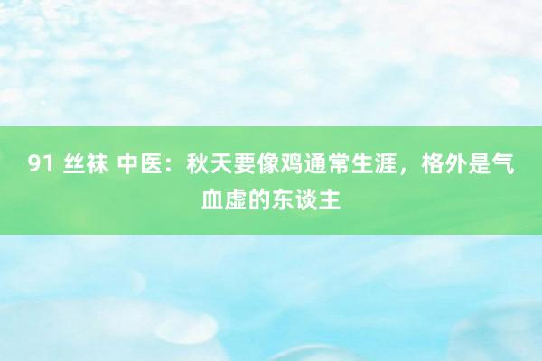 91 丝袜 中医：秋天要像鸡通常生涯，格外是气血虚的东谈主