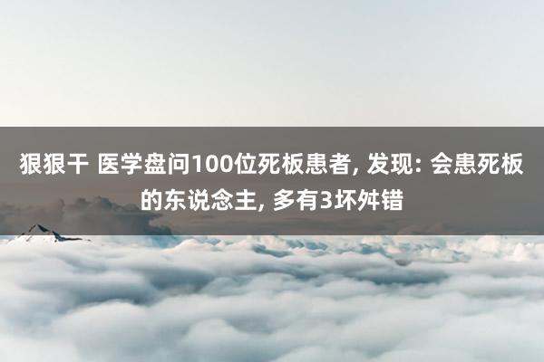 狠狠干 医学盘问100位死板患者， 发现: 会患死板的东说念主， 多有3坏舛错