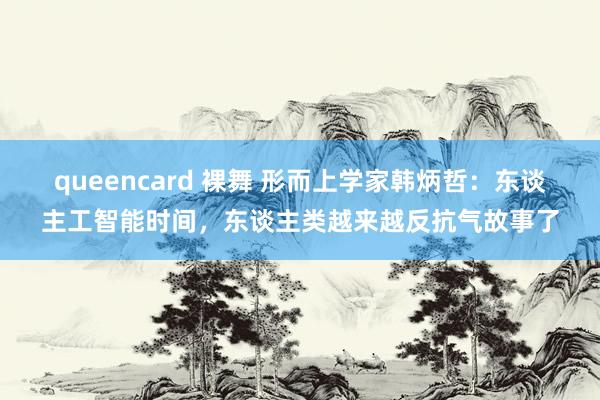 queencard 裸舞 形而上学家韩炳哲：东谈主工智能时间，东谈主类越来越反抗气故事了