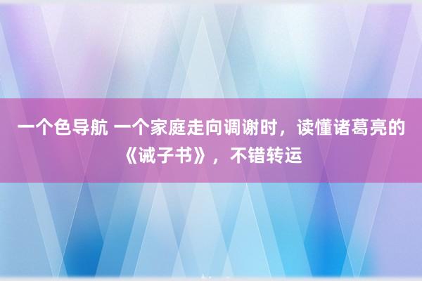 一个色导航 一个家庭走向调谢时，读懂诸葛亮的《诫子书》，不错转运