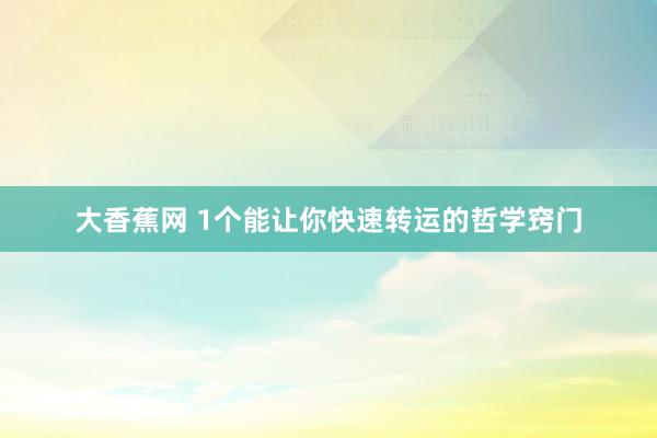 大香蕉网 1个能让你快速转运的哲学窍门