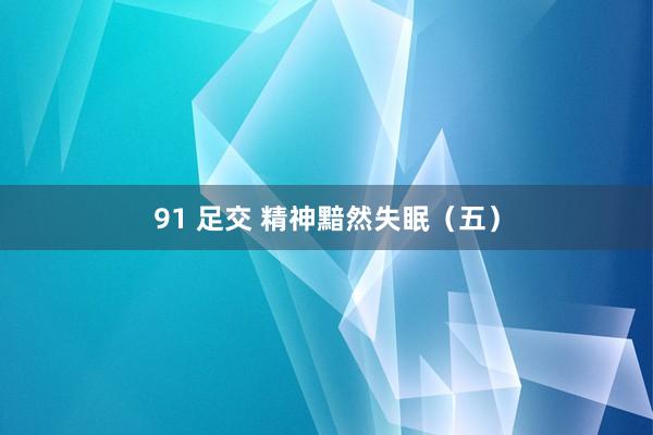 91 足交 精神黯然失眠（五）