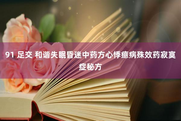 91 足交 和谐失眠昏迷中药方心悸癔病殊效药寂寞症秘方