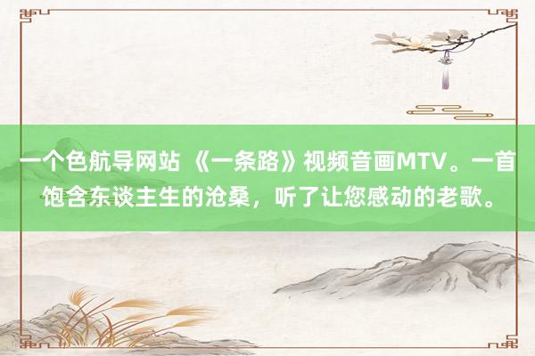 一个色航导网站 《一条路》视频音画MTV。一首饱含东谈主生的沧桑，听了让您感动的老歌。