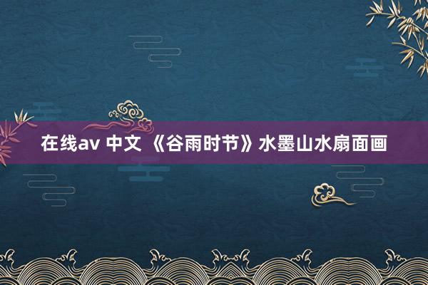 在线av 中文 《谷雨时节》水墨山水扇面画