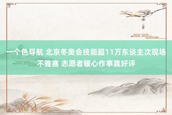 一个色导航 北京冬奥会技能超11万东谈主次现场不雅赛 志愿者暖心作事赢好评