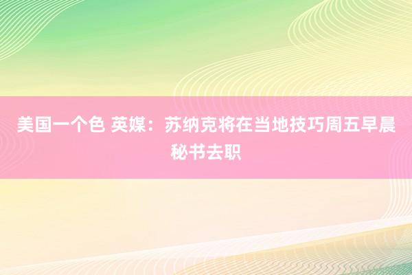 美国一个色 英媒：苏纳克将在当地技巧周五早晨秘书去职