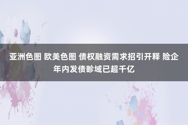 亚洲色图 欧美色图 债权融资需求招引开释 险企年内发债畛域已超千亿