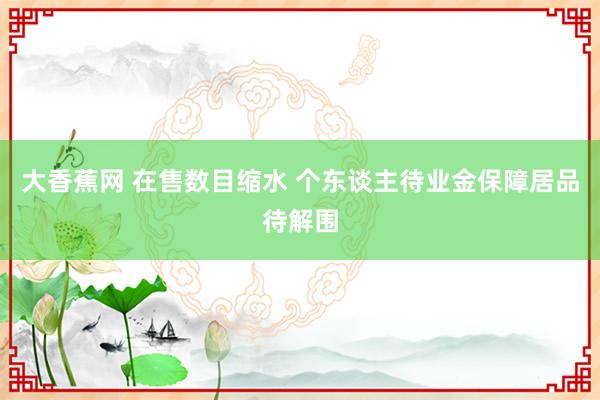 大香蕉网 在售数目缩水 个东谈主待业金保障居品待解围