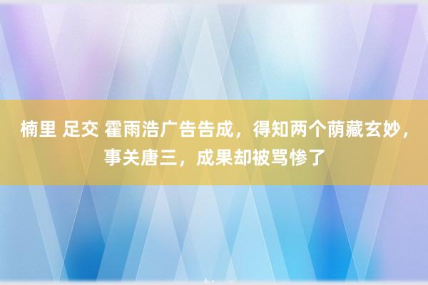 楠里 足交 霍雨浩广告告成，得知两个荫藏玄妙，事关唐三，成果却被骂惨了