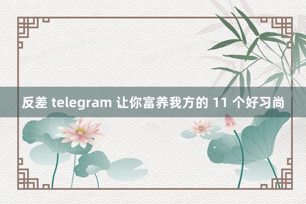 反差 telegram 让你富养我方的 11 个好习尚