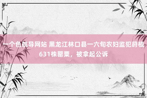 一个色航导网站 黑龙江林口县一六旬农妇监犯莳植631株罂粟，被拿起公诉