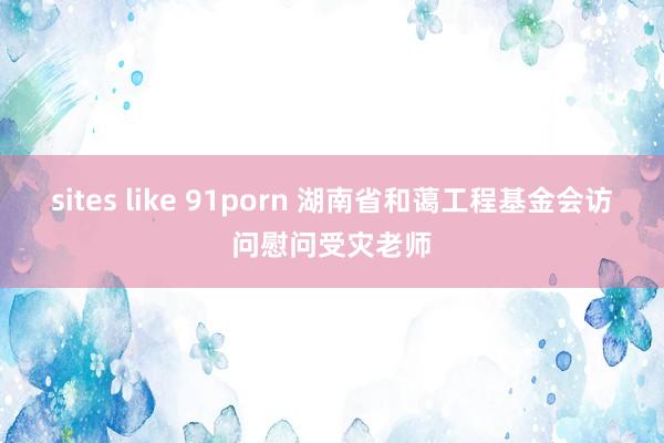 sites like 91porn 湖南省和蔼工程基金会访问慰问受灾老师