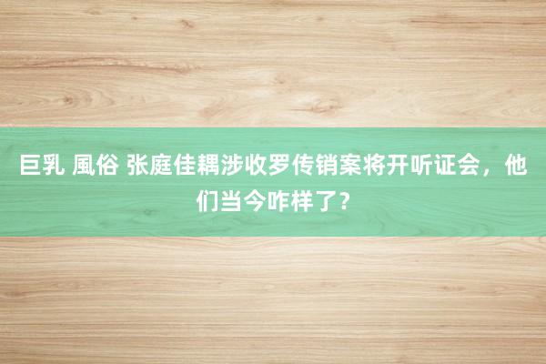 巨乳 風俗 张庭佳耦涉收罗传销案将开听证会，他们当今咋样了？