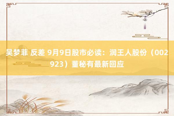 吴梦菲 反差 9月9日股市必读：润王人股份（002923）董秘有最新回应