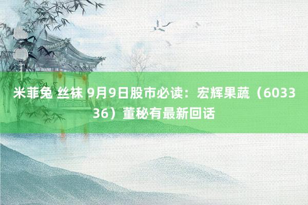 米菲兔 丝袜 9月9日股市必读：宏辉果蔬（603336）董秘有最新回话