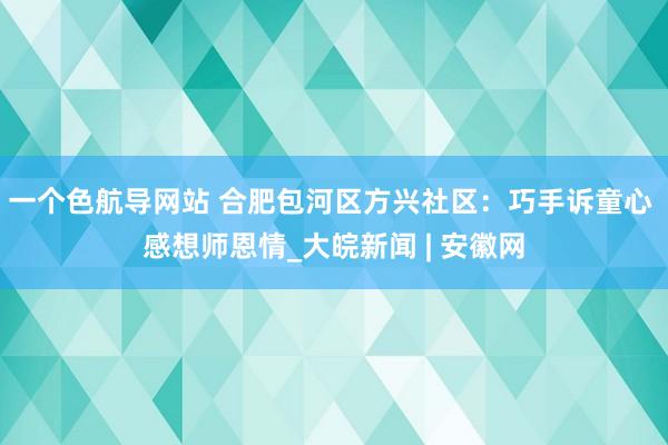 一个色航导网站 合肥包河区方兴社区：巧手诉童心 感想师恩情_大皖新闻 | 安徽网