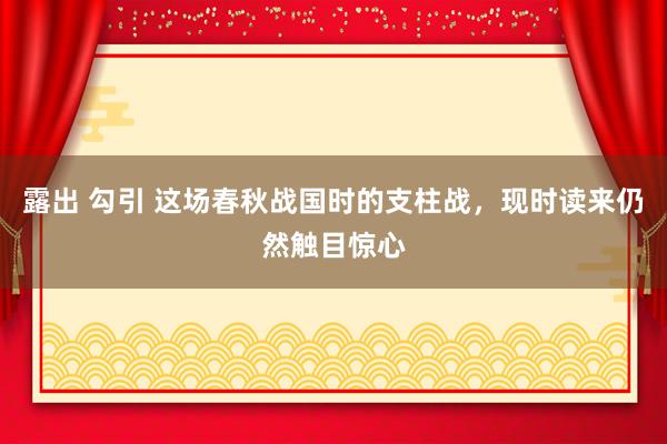 露出 勾引 这场春秋战国时的支柱战，现时读来仍然触目惊心