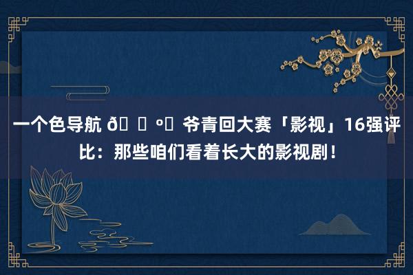 一个色导航 📺️爷青回大赛「影视」16强评比：那些咱们看着长大的影视剧！