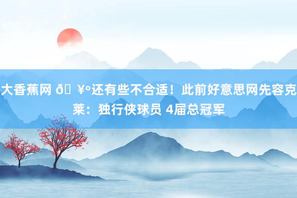 大香蕉网 🥺还有些不合适！此前好意思网先容克莱：独行侠球员 4届总冠军