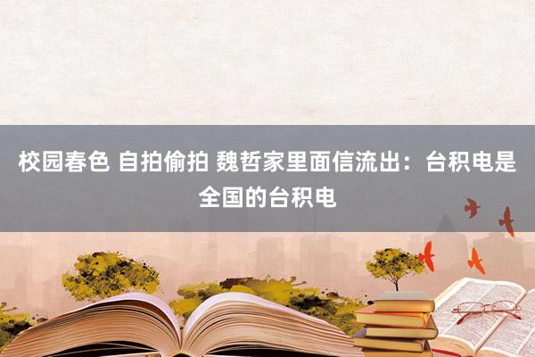 校园春色 自拍偷拍 魏哲家里面信流出：台积电是全国的台积电