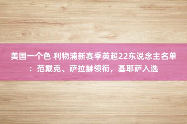 美国一个色 利物浦新赛季英超22东说念主名单：范戴克、萨拉赫领衔，基耶萨入选