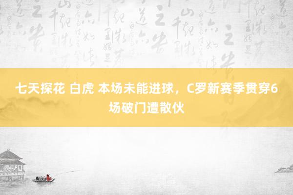 七天探花 白虎 本场未能进球，C罗新赛季贯穿6场破门遭散伙