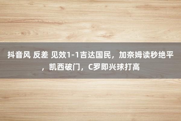 抖音风 反差 见效1-1吉达国民，加奈姆读秒绝平，凯西破门，C罗即兴球打高