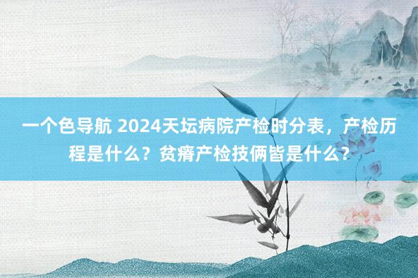 一个色导航 2024天坛病院产检时分表，产检历程是什么？贫瘠产检技俩皆是什么？