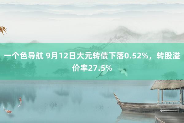 一个色导航 9月12日大元转债下落0.52%，转股溢价率27.5%