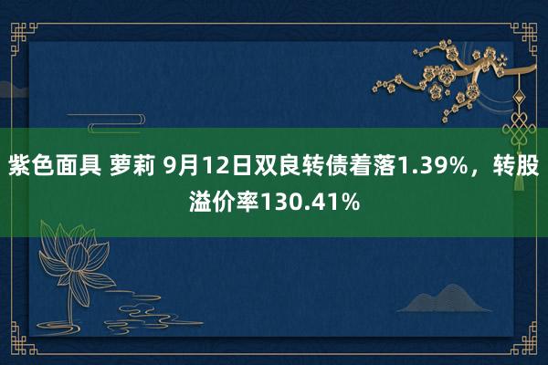 紫色面具 萝莉 9月12日双良转债着落1.39%，转股溢价率130.41%