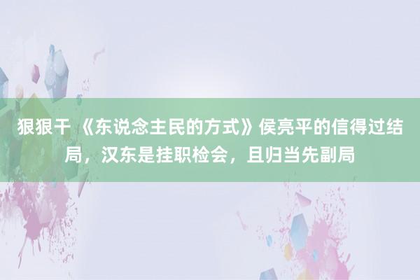 狠狠干 《东说念主民的方式》侯亮平的信得过结局，汉东是挂职检会，且归当先副局