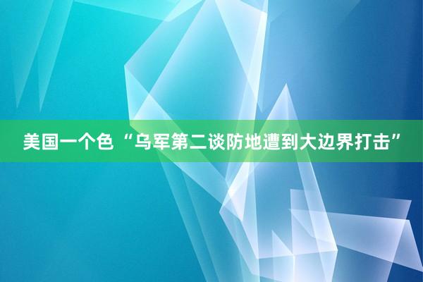 美国一个色 “乌军第二谈防地遭到大边界打击”