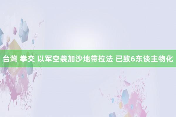 台灣 拳交 以军空袭加沙地带拉法 已致6东谈主物化