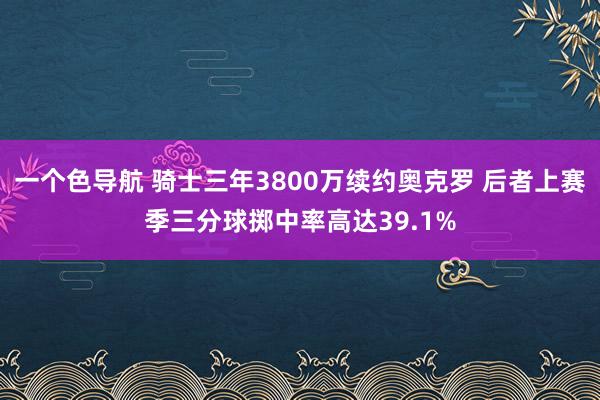 一个色导航 骑士三年3800万续约奥克罗 后者上赛季三分球掷中率高达39.1%