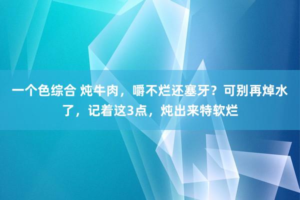 一个色综合 炖牛肉，嚼不烂还塞牙？可别再焯水了，记着这3点，炖出来特软烂