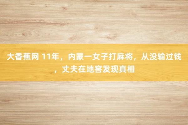 大香蕉网 11年，内蒙一女子打麻将，从没输过钱，丈夫在地窖发现真相