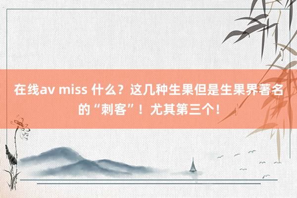 在线av miss 什么？这几种生果但是生果界著名的“刺客”！尤其第三个！