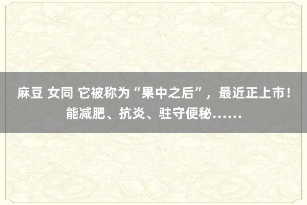 麻豆 女同 它被称为“果中之后”，最近正上市！能减肥、抗炎、驻守便秘……