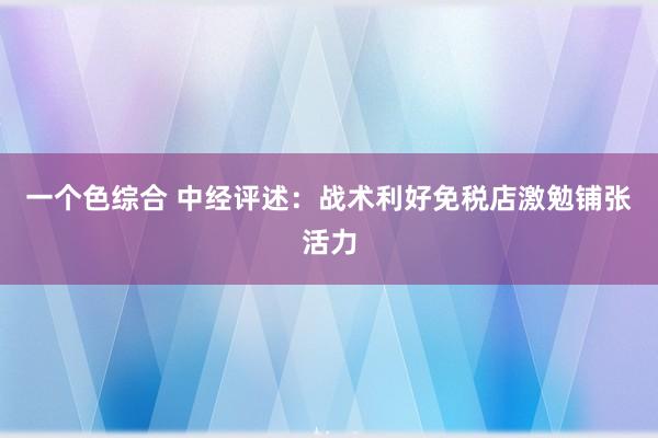 一个色综合 中经评述：战术利好免税店激勉铺张活力