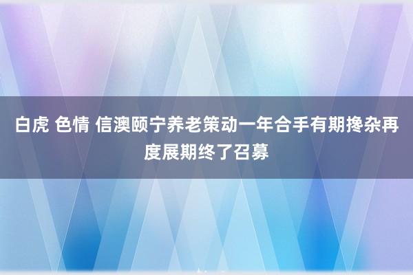 白虎 色情 信澳颐宁养老策动一年合手有期搀杂再度展期终了召募