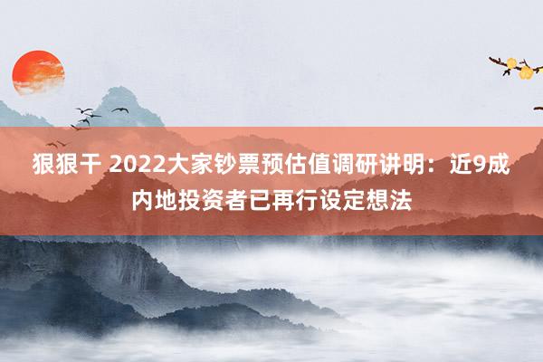 狠狠干 2022大家钞票预估值调研讲明：近9成内地投资者已再行设定想法