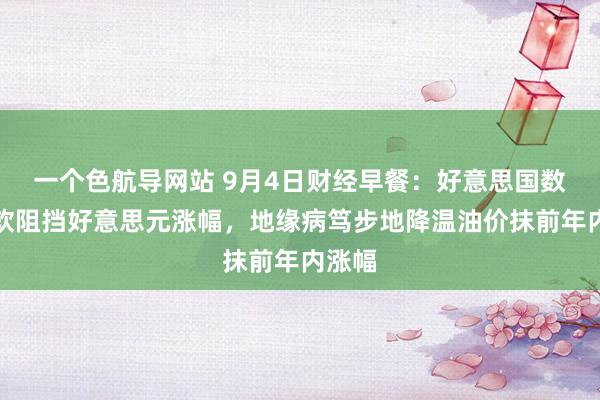 一个色航导网站 9月4日财经早餐：好意思国数据疲软阻挡好意思元涨幅，地缘病笃步地降温油价抹前年内涨幅