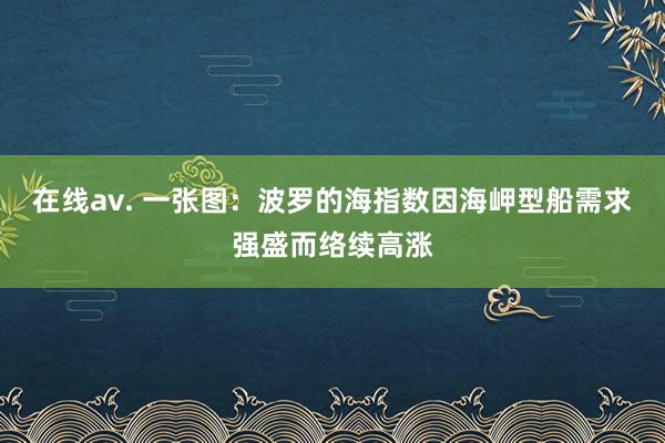 在线av. 一张图：波罗的海指数因海岬型船需求强盛而络续高涨