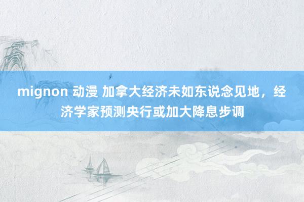 mignon 动漫 加拿大经济未如东说念见地，经济学家预测央行或加大降息步调