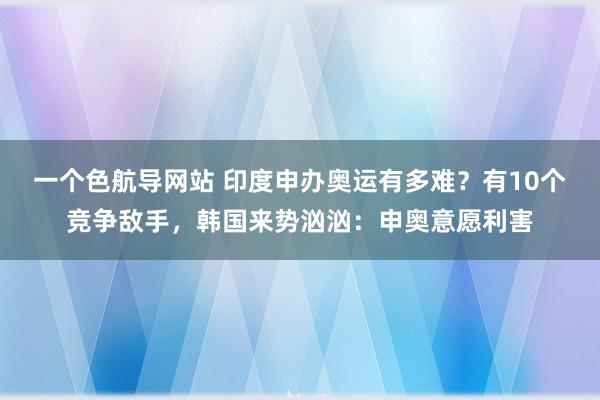 一个色航导网站 印度申办奥运有多难？有10个竞争敌手，韩国来势汹汹：申奥意愿利害