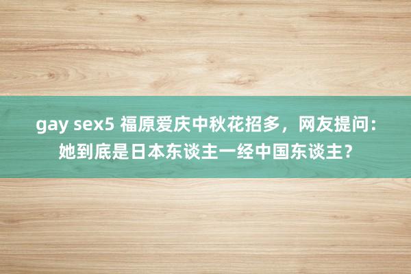 gay sex5 福原爱庆中秋花招多，网友提问：她到底是日本东谈主一经中国东谈主？