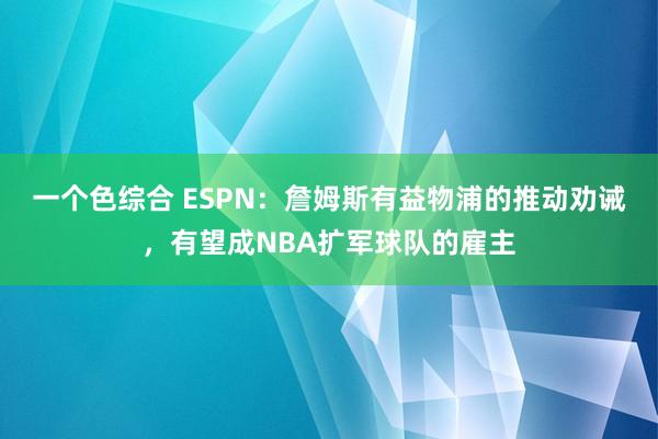 一个色综合 ESPN：詹姆斯有益物浦的推动劝诫，有望成NBA扩军球队的雇主