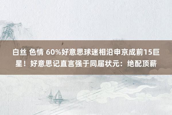 白丝 色情 60%好意思球迷相沿申京成前15巨星！好意思记直言强于同届状元：绝配顶薪