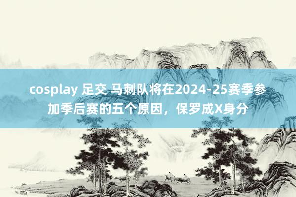 cosplay 足交 马刺队将在2024-25赛季参加季后赛的五个原因，保罗成X身分